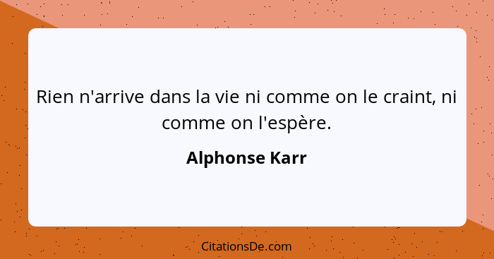 Rien n'arrive dans la vie ni comme on le craint, ni comme on l'espère.... - Alphonse Karr