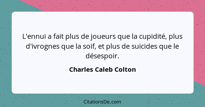 L'ennui a fait plus de joueurs que la cupidité, plus d'ivrognes que la soif, et plus de suicides que le désespoir.... - Charles Caleb Colton