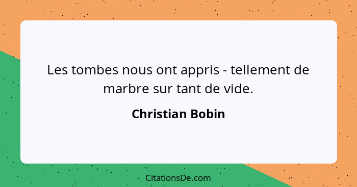 Les tombes nous ont appris - tellement de marbre sur tant de vide.... - Christian Bobin