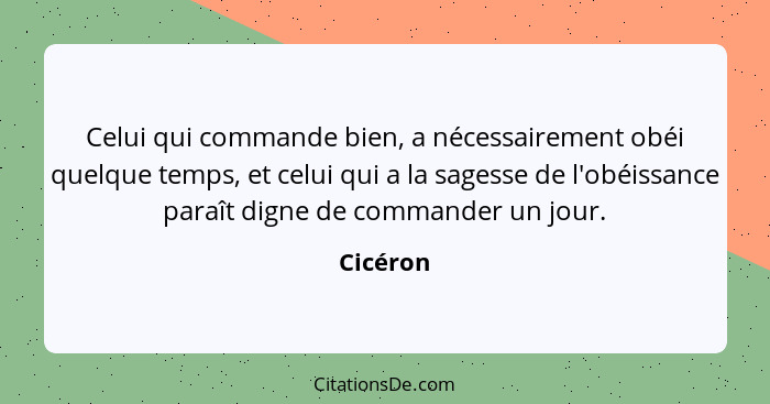 Celui qui commande bien, a nécessairement obéi quelque temps, et celui qui a la sagesse de l'obéissance paraît digne de commander un jour.... - Cicéron