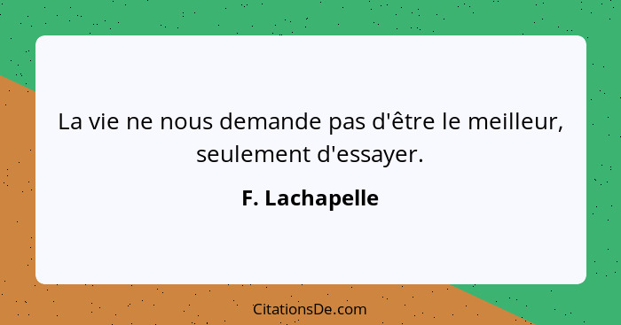 La vie ne nous demande pas d'être le meilleur, seulement d'essayer.... - F. Lachapelle