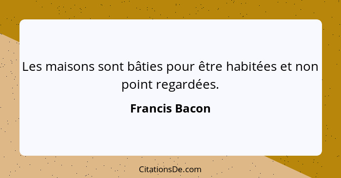 Les maisons sont bâties pour être habitées et non point regardées.... - Francis Bacon