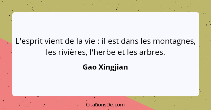 L'esprit vient de la vie : il est dans les montagnes, les rivières, l'herbe et les arbres.... - Gao Xingjian