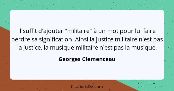 Il suffit d'ajouter "militaire" à un mot pour lui faire perdre sa signification. Ainsi la justice militaire n'est pas la justice,... - Georges Clemenceau