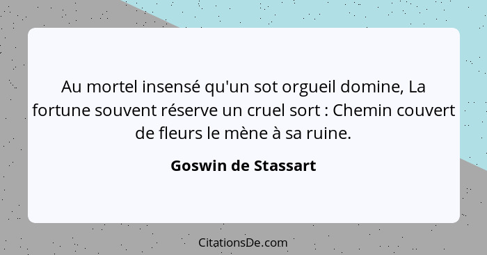 Au mortel insensé qu'un sot orgueil domine, La fortune souvent réserve un cruel sort : Chemin couvert de fleurs le mène à sa... - Goswin de Stassart