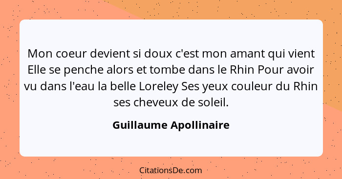 Mon coeur devient si doux c'est mon amant qui vient Elle se penche alors et tombe dans le Rhin Pour avoir vu dans l'eau la bel... - Guillaume Apollinaire