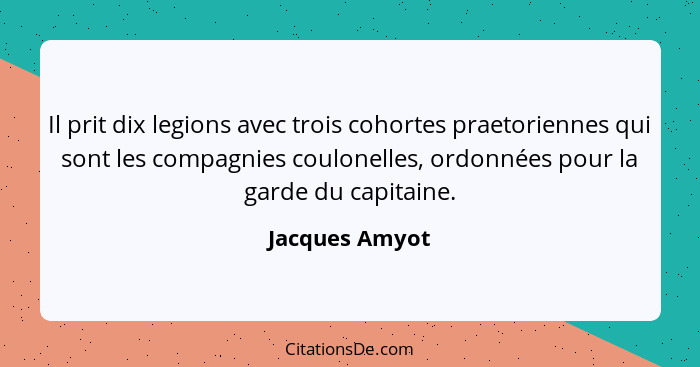 Il prit dix legions avec trois cohortes praetoriennes qui sont les compagnies coulonelles, ordonnées pour la garde du capitaine.... - Jacques Amyot