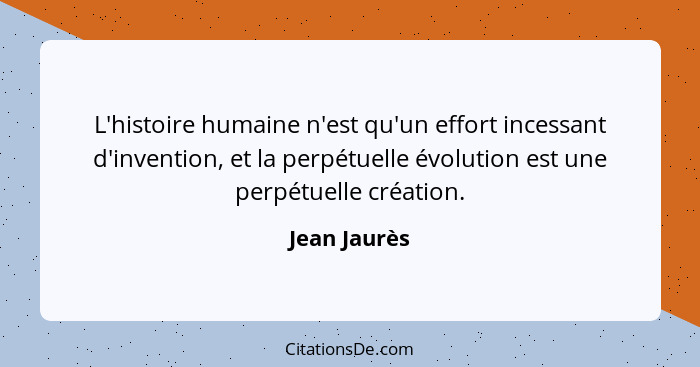 L'histoire humaine n'est qu'un effort incessant d'invention, et la perpétuelle évolution est une perpétuelle création.... - Jean Jaurès