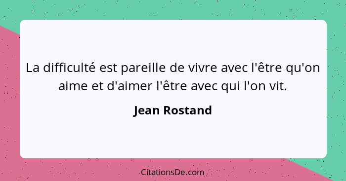 La difficulté est pareille de vivre avec l'être qu'on aime et d'aimer l'être avec qui l'on vit.... - Jean Rostand