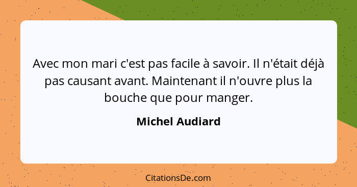 Avec mon mari c'est pas facile à savoir. Il n'était déjà pas causant avant. Maintenant il n'ouvre plus la bouche que pour manger.... - Michel Audiard