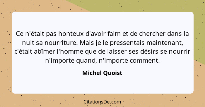 Ce n'était pas honteux d'avoir faim et de chercher dans la nuit sa nourriture. Mais je le pressentais maintenant, c'était abîmer l'hom... - Michel Quoist