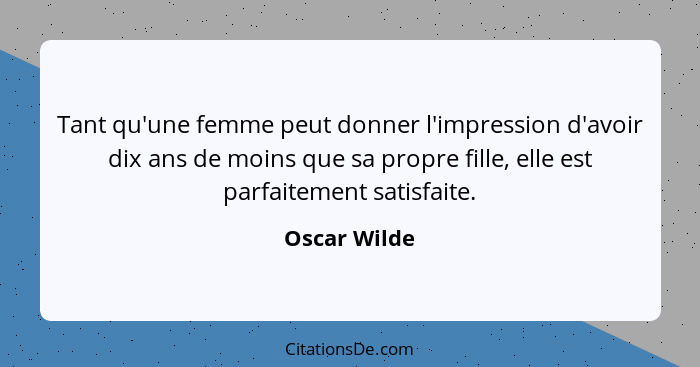 Tant qu'une femme peut donner l'impression d'avoir dix ans de moins que sa propre fille, elle est parfaitement satisfaite.... - Oscar Wilde