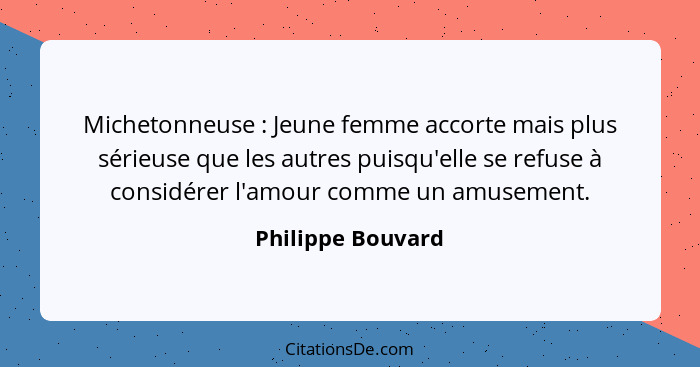 Michetonneuse : Jeune femme accorte mais plus sérieuse que les autres puisqu'elle se refuse à considérer l'amour comme un amus... - Philippe Bouvard