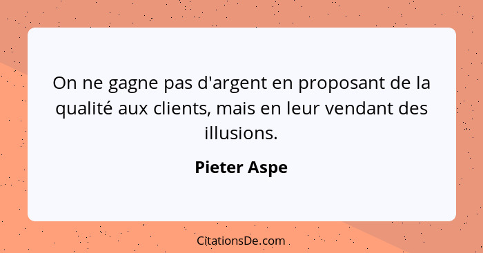 On ne gagne pas d'argent en proposant de la qualité aux clients, mais en leur vendant des illusions.... - Pieter Aspe