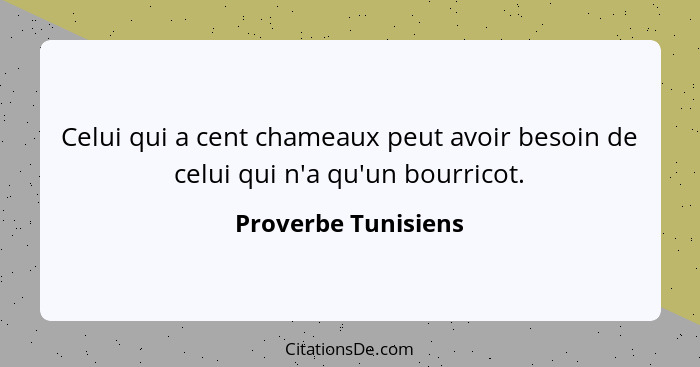 Celui qui a cent chameaux peut avoir besoin de celui qui n'a qu'un bourricot.... - Proverbe Tunisiens