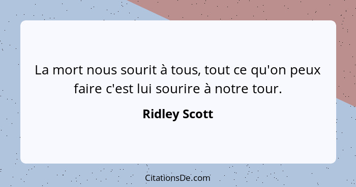 La mort nous sourit à tous, tout ce qu'on peux faire c'est lui sourire à notre tour.... - Ridley Scott