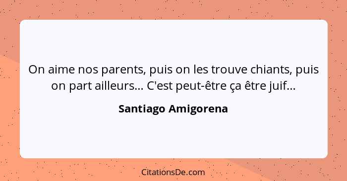 On aime nos parents, puis on les trouve chiants, puis on part ailleurs… C'est peut-être ça être juif…... - Santiago Amigorena