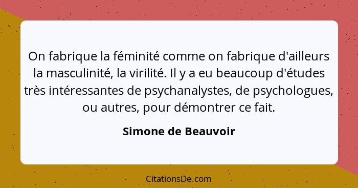 On fabrique la féminité comme on fabrique d'ailleurs la masculinité, la virilité. Il y a eu beaucoup d'études très intéressantes... - Simone de Beauvoir