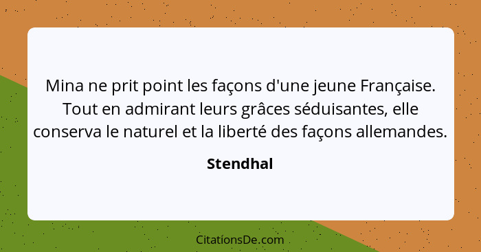 Mina ne prit point les façons d'une jeune Française. Tout en admirant leurs grâces séduisantes, elle conserva le naturel et la liberté des... - Stendhal