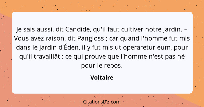 Je sais aussi, dit Candide, qu'il faut cultiver notre jardin. – Vous avez raison, dit Pangloss ; car quand l'homme fut mis dans le jar... - Voltaire