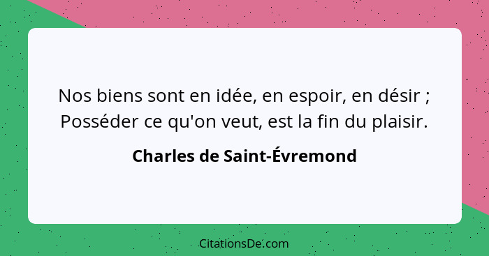 Nos biens sont en idée, en espoir, en désir ; Posséder ce qu'on veut, est la fin du plaisir.... - Charles de Saint-Évremond