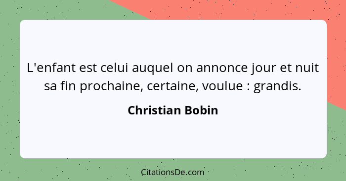 L'enfant est celui auquel on annonce jour et nuit sa fin prochaine, certaine, voulue : grandis.... - Christian Bobin