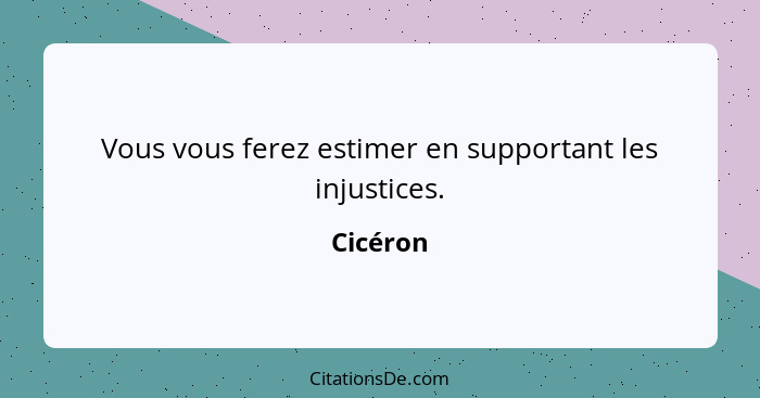 Vous vous ferez estimer en supportant les injustices.... - Cicéron