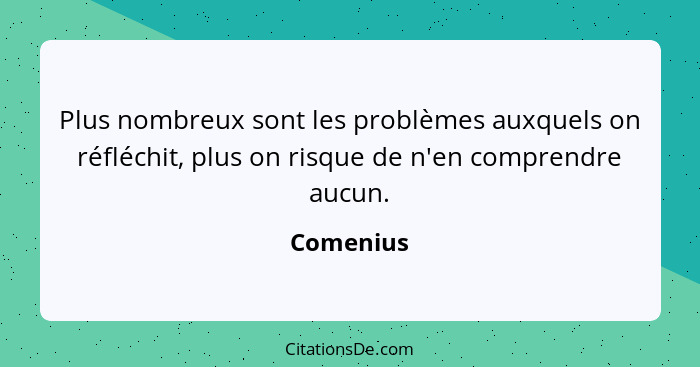 Plus nombreux sont les problèmes auxquels on réfléchit, plus on risque de n'en comprendre aucun.... - Comenius