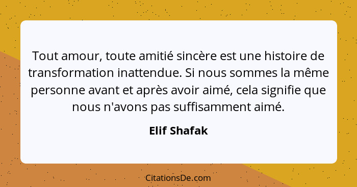 Tout amour, toute amitié sincère est une histoire de transformation inattendue. Si nous sommes la même personne avant et après avoir aim... - Elif Shafak