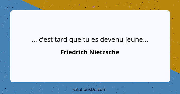 ... c'est tard que tu es devenu jeune...... - Friedrich Nietzsche