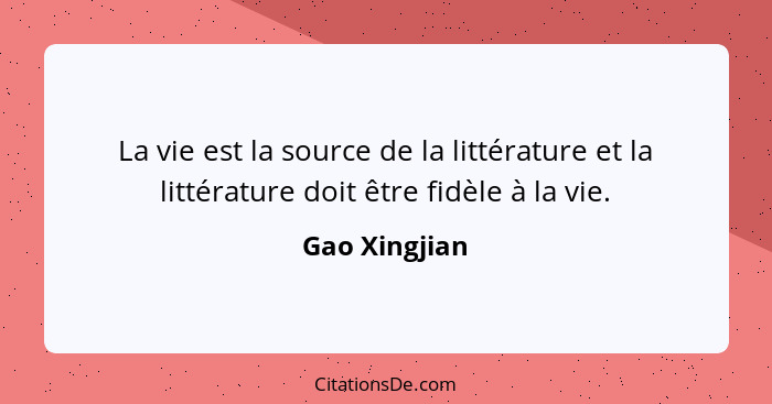 La vie est la source de la littérature et la littérature doit être fidèle à la vie.... - Gao Xingjian