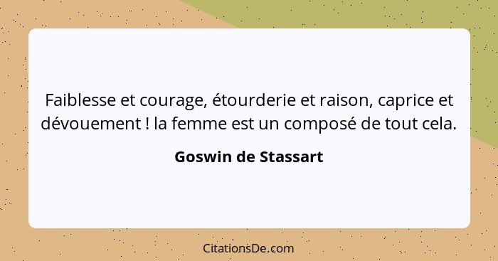 Faiblesse et courage, étourderie et raison, caprice et dévouement ! la femme est un composé de tout cela.... - Goswin de Stassart