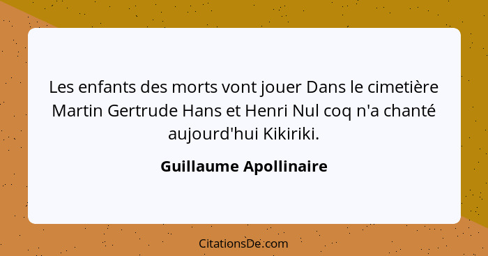 Les enfants des morts vont jouer Dans le cimetière Martin Gertrude Hans et Henri Nul coq n'a chanté aujourd'hui Kikiriki.... - Guillaume Apollinaire