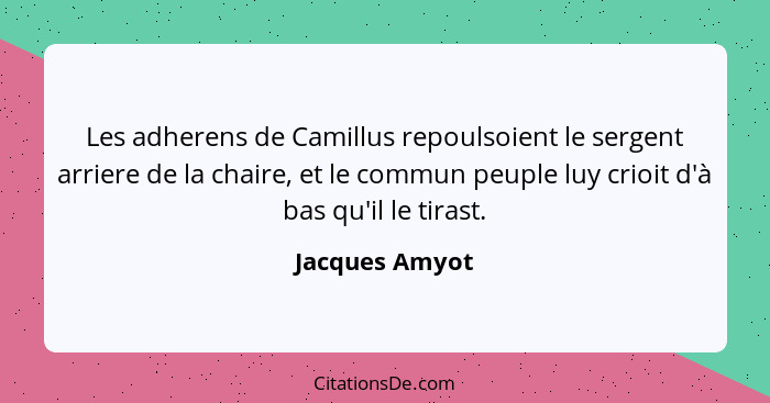Les adherens de Camillus repoulsoient le sergent arriere de la chaire, et le commun peuple luy crioit d'à bas qu'il le tirast.... - Jacques Amyot