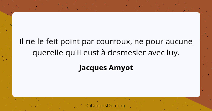 Il ne le feit point par courroux, ne pour aucune querelle qu'il eust à desmesler avec luy.... - Jacques Amyot