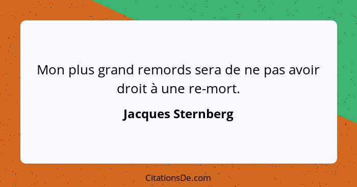 Mon plus grand remords sera de ne pas avoir droit à une re-mort.... - Jacques Sternberg