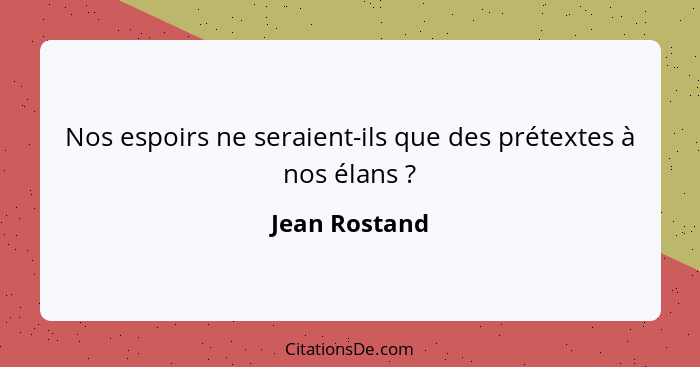 Nos espoirs ne seraient-ils que des prétextes à nos élans ?... - Jean Rostand