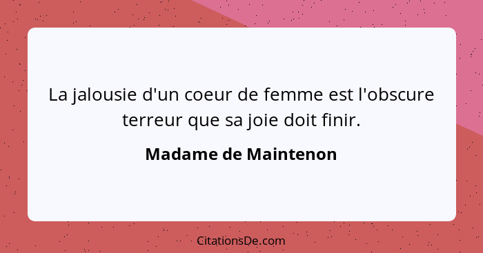 La jalousie d'un coeur de femme est l'obscure terreur que sa joie doit finir.... - Madame de Maintenon