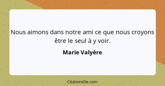 Nous aimons dans notre ami ce que nous croyons être le seul à y voir.... - Marie Valyère