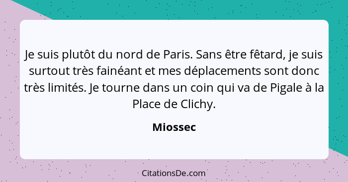 Je suis plutôt du nord de Paris. Sans être fêtard, je suis surtout très fainéant et mes déplacements sont donc très limités. Je tourne dans... - Miossec