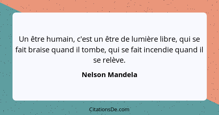 Un être humain, c'est un être de lumière libre, qui se fait braise quand il tombe, qui se fait incendie quand il se relève.... - Nelson Mandela