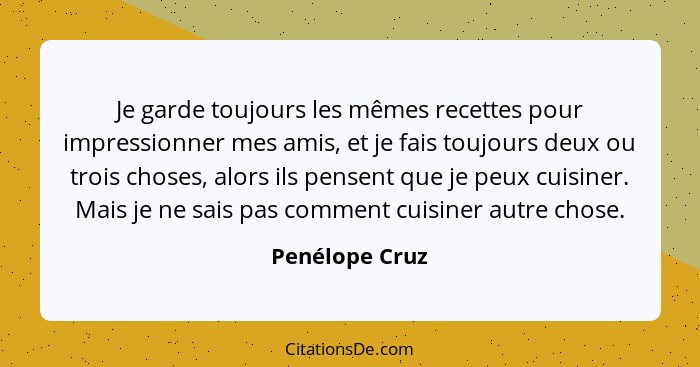 Je garde toujours les mêmes recettes pour impressionner mes amis, et je fais toujours deux ou trois choses, alors ils pensent que je p... - Penélope Cruz