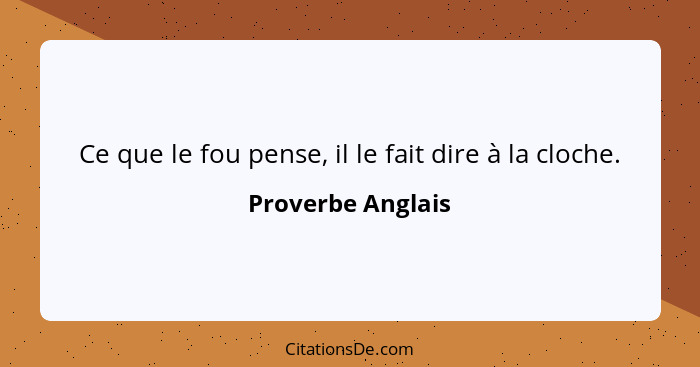 Ce que le fou pense, il le fait dire à la cloche.... - Proverbe Anglais