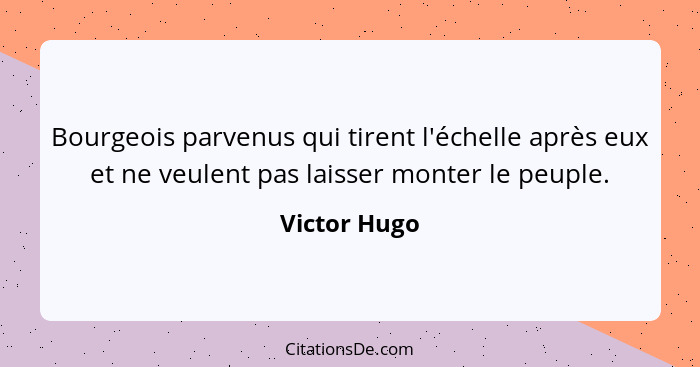 Bourgeois parvenus qui tirent l'échelle après eux et ne veulent pas laisser monter le peuple.... - Victor Hugo