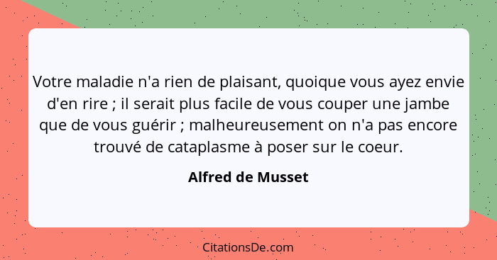 Votre maladie n'a rien de plaisant, quoique vous ayez envie d'en rire ; il serait plus facile de vous couper une jambe que de... - Alfred de Musset