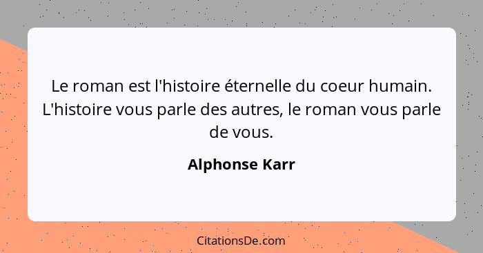 Le roman est l'histoire éternelle du coeur humain. L'histoire vous parle des autres, le roman vous parle de vous.... - Alphonse Karr