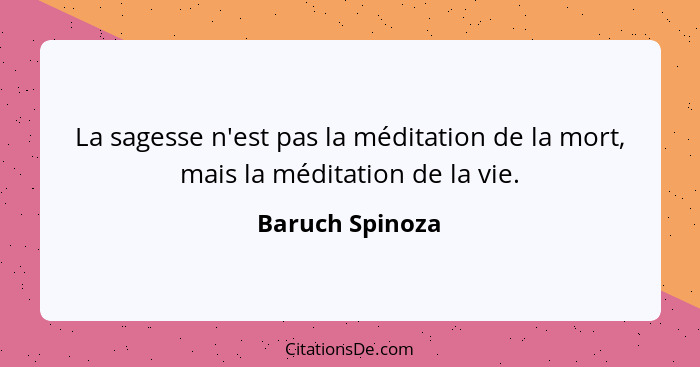 La sagesse n'est pas la méditation de la mort, mais la méditation de la vie.... - Baruch Spinoza
