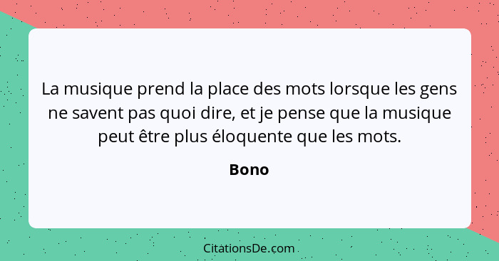 La musique prend la place des mots lorsque les gens ne savent pas quoi dire, et je pense que la musique peut être plus éloquente que les mots.... - Bono