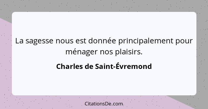 La sagesse nous est donnée principalement pour ménager nos plaisirs.... - Charles de Saint-Évremond