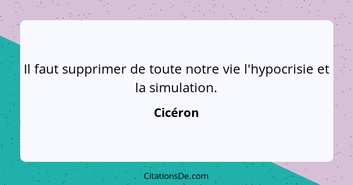 Il faut supprimer de toute notre vie l'hypocrisie et la simulation.... - Cicéron